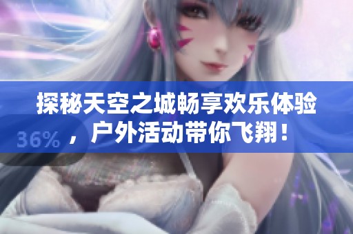 探秘天空之城畅享欢乐体验，户外活动带你飞翔！