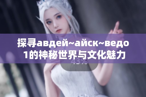 探寻авдей~айск~ведо 1的神秘世界与文化魅力