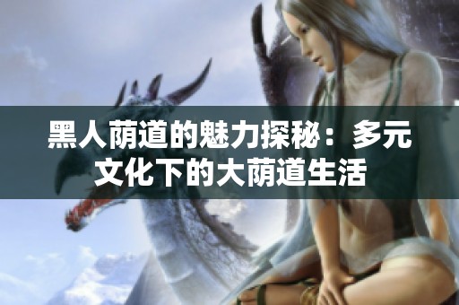 黑人荫道的魅力探秘：多元文化下的大荫道生活