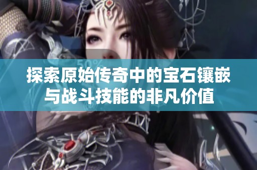 探索原始传奇中的宝石镶嵌与战斗技能的非凡价值