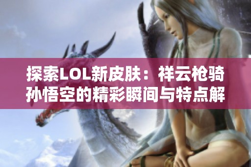 探索LOL新皮肤：祥云枪骑孙悟空的精彩瞬间与特点解析