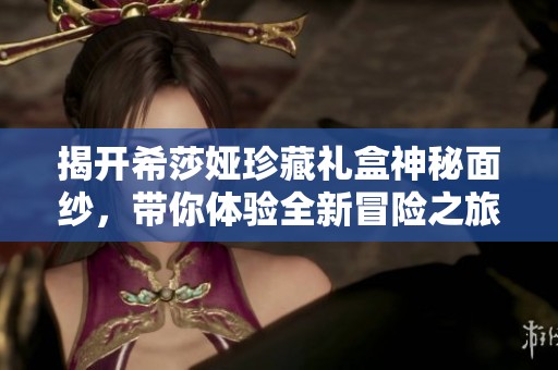 揭开希莎娅珍藏礼盒神秘面纱，带你体验全新冒险之旅