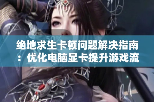 绝地求生卡顿问题解决指南：优化电脑显卡提升游戏流畅度