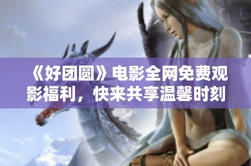《好团圆》电影全网免费观影福利，快来共享温馨时刻