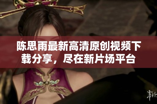 陈思雨最新高清原创视频下载分享，尽在新片场平台