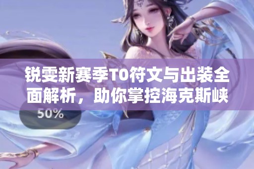 锐雯新赛季T0符文与出装全面解析，助你掌控海克斯峡谷