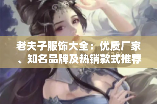 老夫子服饰大全：优质厂家、知名品牌及热销款式推荐