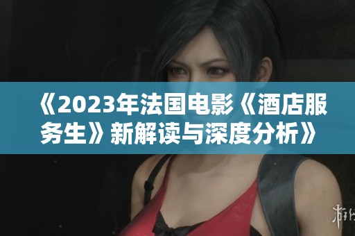 《2023年法国电影《酒店服务生》新解读与深度分析》