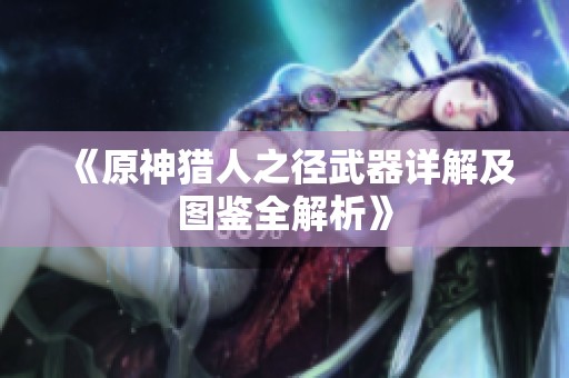 《原神猎人之径武器详解及图鉴全解析》
