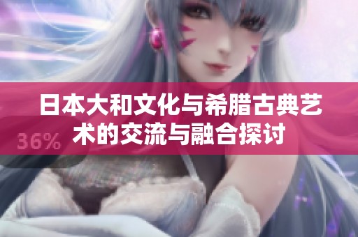 日本大和文化与希腊古典艺术的交流与融合探讨