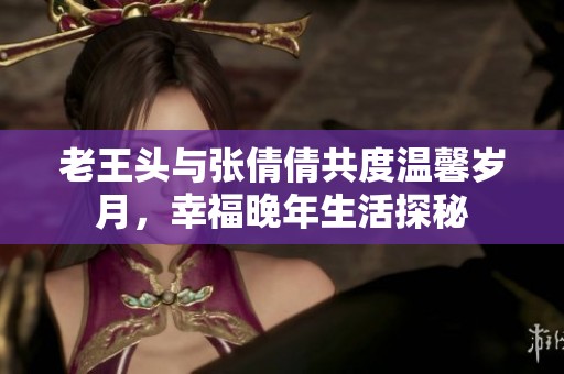 老王头与张倩倩共度温馨岁月，幸福晚年生活探秘