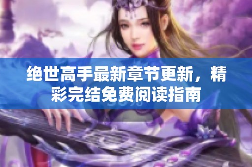 绝世高手最新章节更新，精彩完结免费阅读指南