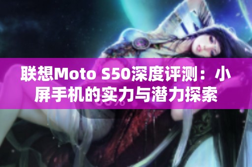 联想Moto S50深度评测：小屏手机的实力与潜力探索