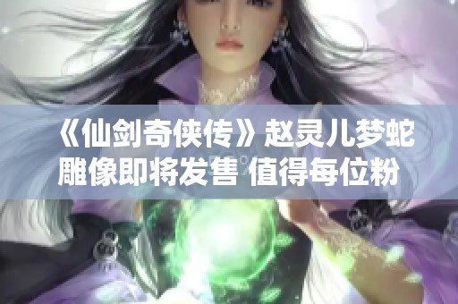 《仙剑奇侠传》赵灵儿梦蛇雕像即将发售 值得每位粉丝期待