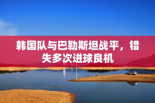 韩国队与巴勒斯坦战平，错失多次进球良机