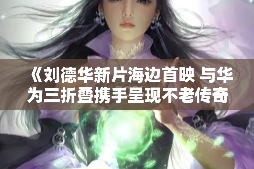 《刘德华新片海边首映 与华为三折叠携手呈现不老传奇》