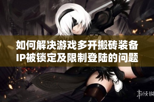 如何解决游戏多开搬砖装备IP被锁定及限制登陆的问题