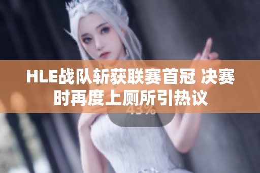 HLE战队斩获联赛首冠 决赛时再度上厕所引热议