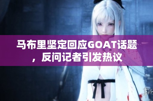 马布里坚定回应GOAT话题，反问记者引发热议
