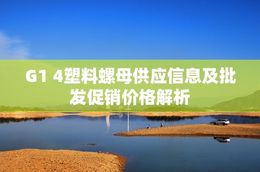 G1 4塑料螺母供应信息及批发促销价格解析