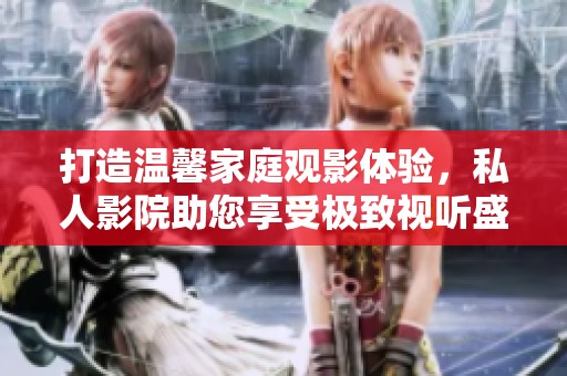 打造温馨家庭观影体验，私人影院助您享受极致视听盛宴