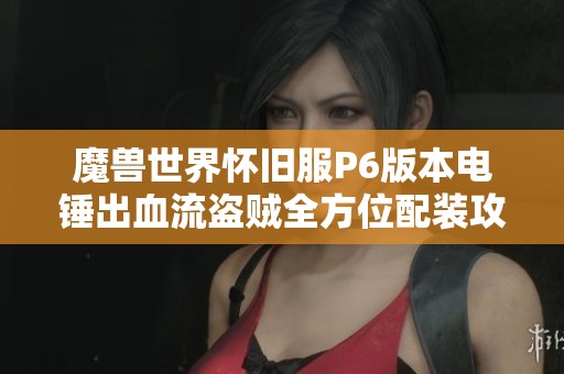魔兽世界怀旧服P6版本电锤出血流盗贼全方位配装攻略