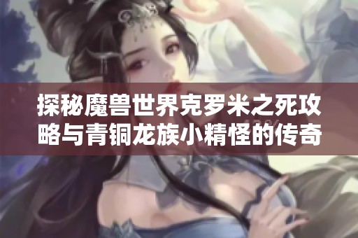 探秘魔兽世界克罗米之死攻略与青铜龙族小精怪的传奇故事