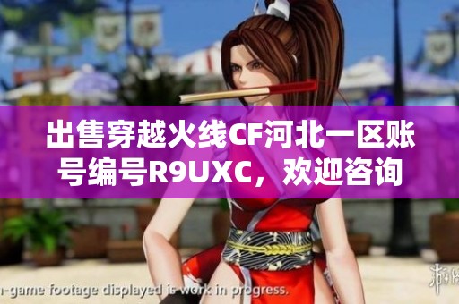 出售穿越火线CF河北一区账号编号R9UXC，欢迎咨询交流