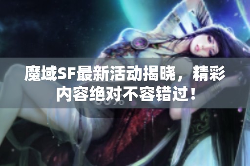 魔域SF最新活动揭晓，精彩内容绝对不容错过！