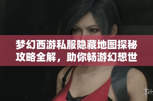 梦幻西游私服隐藏地图探秘攻略全解，助你畅游幻想世界！