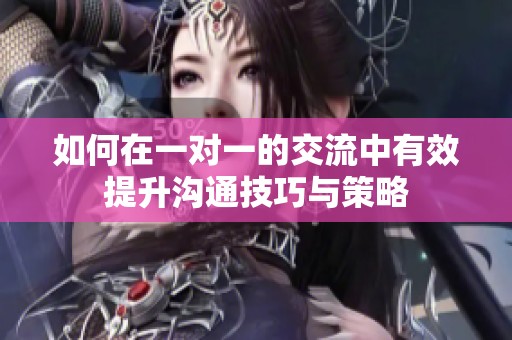 如何在一对一的交流中有效提升沟通技巧与策略