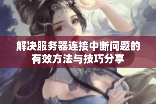 解决服务器连接中断问题的有效方法与技巧分享