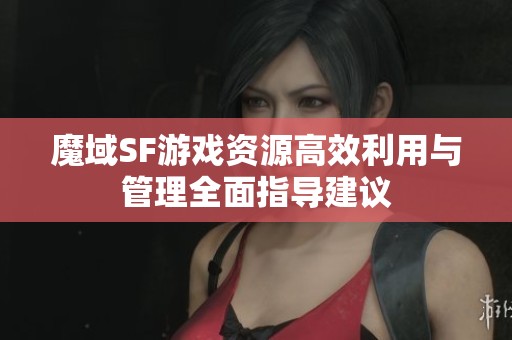 魔域SF游戏资源高效利用与管理全面指导建议