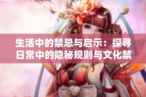 生活中的禁忌与启示：探寻日常中的隐秘规则与文化禁忌