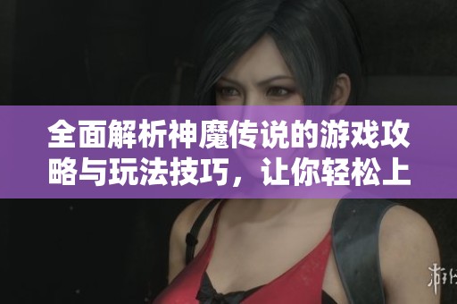全面解析神魔传说的游戏攻略与玩法技巧，让你轻松上手
