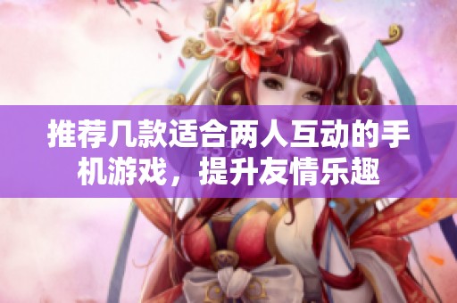 推荐几款适合两人互动的手机游戏，提升友情乐趣