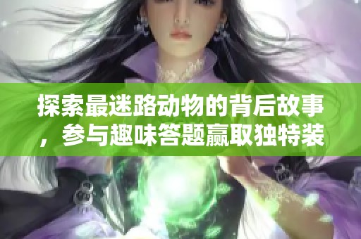 探索最迷路动物的背后故事，参与趣味答题赢取独特装扮！
