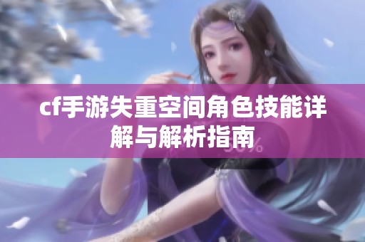 cf手游失重空间角色技能详解与解析指南