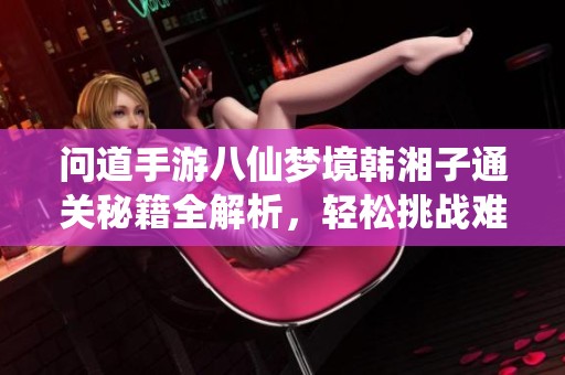 问道手游八仙梦境韩湘子通关秘籍全解析，轻松挑战难关！