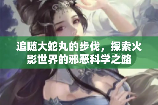 追随大蛇丸的步伐，探索火影世界的邪恶科学之路