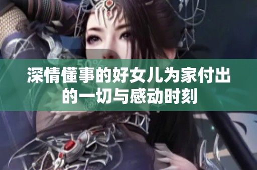 深情懂事的好女儿为家付出的一切与感动时刻