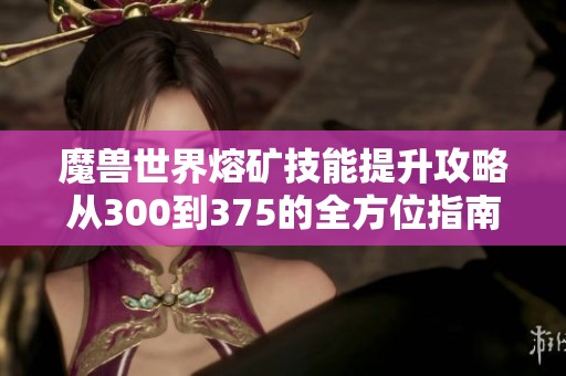 魔兽世界熔矿技能提升攻略从300到375的全方位指南