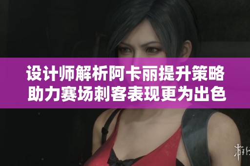 设计师解析阿卡丽提升策略 助力赛场刺客表现更为出色