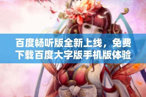 百度畅听版全新上线，免费下载百度大字版手机版体验阅读乐趣