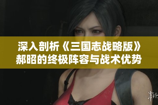 深入剖析《三国志战略版》郝昭的终极阵容与战术优势