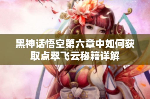 黑神话悟空第六章中如何获取点翠飞云秘籍详解