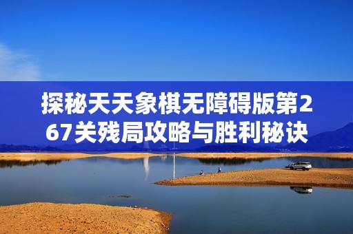 探秘天天象棋无障碍版第267关残局攻略与胜利秘诀