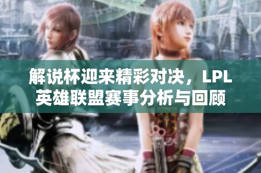 解说杯迎来精彩对决，LPL英雄联盟赛事分析与回顾