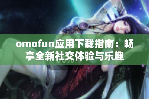 omofun应用下载指南：畅享全新社交体验与乐趣