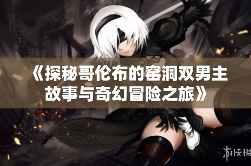 《探秘哥伦布的窑洞双男主故事与奇幻冒险之旅》